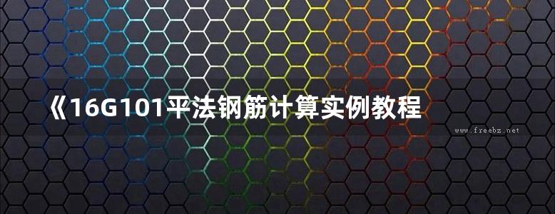 《16G101平法钢筋计算实例教程 》栾怀军 孙国皖  2017 